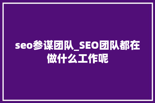 seo参谋团队_SEO团队都在做什么工作呢 seo参谋团队_SEO团队都在做什么工作呢 网站建设公司