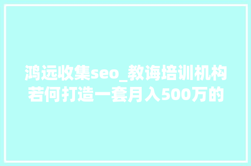 鸿远收集seo_教诲培训机构若何打造一套月入500万的收集营销体系 鸿远收集seo_教诲培训机构若何打造一套月入500万的收集营销体系 网站建设公司