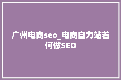 广州电商seo_电商自力站若何做SEO 广州电商seo_电商自力站若何做SEO 网站建设公司