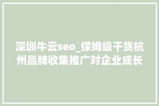 深圳牛云seo_保姆级干货杭州品牌收集推广对企业成长的重要意义以及从哪 深圳牛云seo_保姆级干货杭州品牌收集推广对企业成长的重要意义以及从哪 SEO关键词