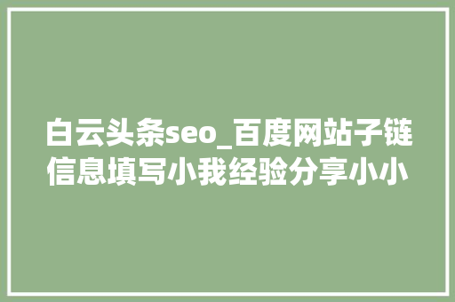 白云头条seo_百度网站子链信息填写小我经验分享小小教室SEO教程 白云头条seo_百度网站子链信息填写小我经验分享小小教室SEO教程 搜狗SEO