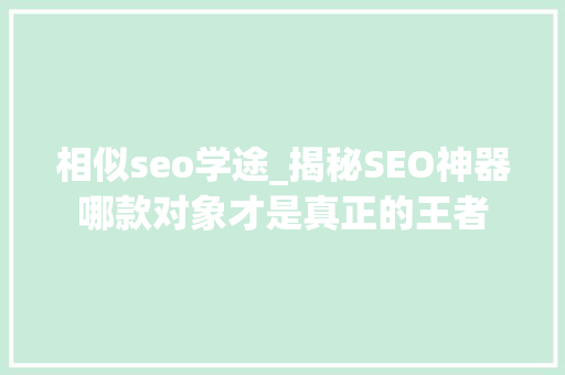 相似seo学途_揭秘SEO神器哪款对象才是真正的王者 相似seo学途_揭秘SEO神器哪款对象才是真正的王者 必应SEO