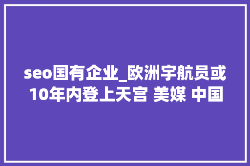 seo国有企业_欧洲宇航员或10年内登上天宫 美媒 中国空间站已让全球刮目相看 seo国有企业_欧洲宇航员或10年内登上天宫 美媒 中国空间站已让全球刮目相看 搜狗SEO