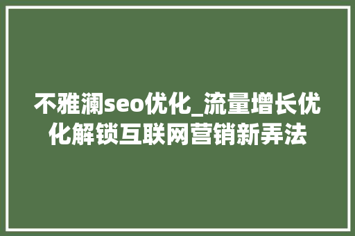 不雅澜seo优化_流量增长优化解锁互联网营销新弄法 不雅澜seo优化_流量增长优化解锁互联网营销新弄法 搜狗SEO