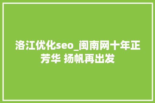 洛江优化seo_闽南网十年正芳华 扬帆再出发 洛江优化seo_闽南网十年正芳华 扬帆再出发 网站建设公司