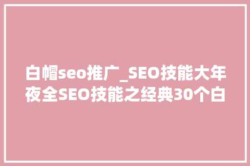 白帽seo推广_SEO技能大年夜全SEO技能之经典30个白帽技能 白帽seo推广_SEO技能大年夜全SEO技能之经典30个白帽技能 搜狗SEO