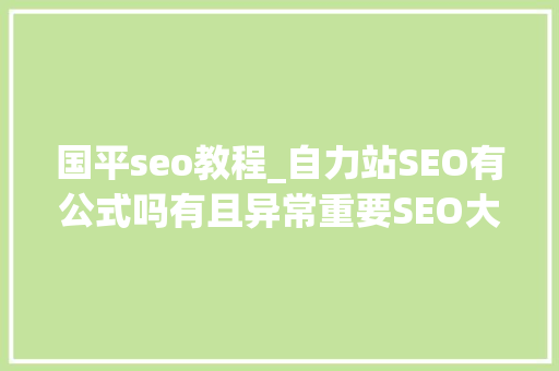 国平seo教程_自力站SEO有公式吗有且异常重要SEO大年夜局不雅观 国平seo教程_自力站SEO有公式吗有且异常重要SEO大年夜局不雅观 神马SEO