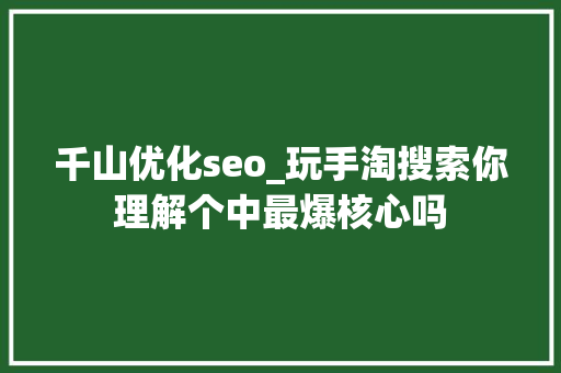 千山优化seo_玩手淘搜索你理解个中最爆核心吗 千山优化seo_玩手淘搜索你理解个中最爆核心吗 网站建设公司
