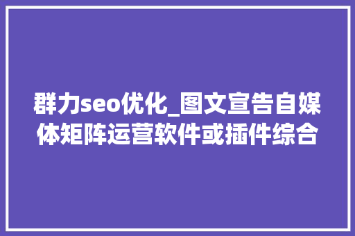 群力seo优化_图文宣告自媒体矩阵运营软件或插件综合评价 群力seo优化_图文宣告自媒体矩阵运营软件或插件综合评价 百度SEO