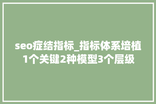 seo症结指标_指标体系培植1个关键2种模型3个层级 seo症结指标_指标体系培植1个关键2种模型3个层级 必应SEO