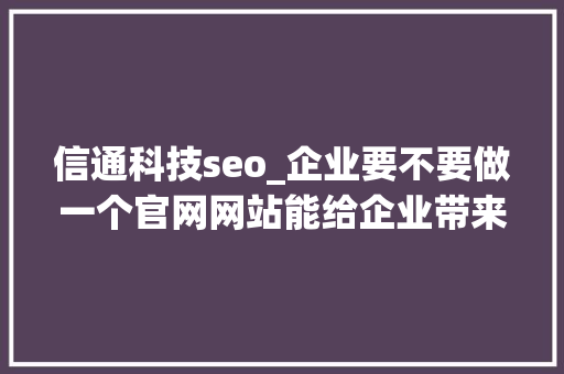 信通科技seo_企业要不要做一个官网网站能给企业带来什么价值安康企业建站 信通科技seo_企业要不要做一个官网网站能给企业带来什么价值安康企业建站 神马SEO