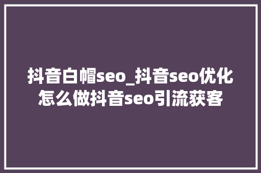 抖音白帽seo_抖音seo优化怎么做抖音seo引流获客 抖音白帽seo_抖音seo优化怎么做抖音seo引流获客 SEO关键词