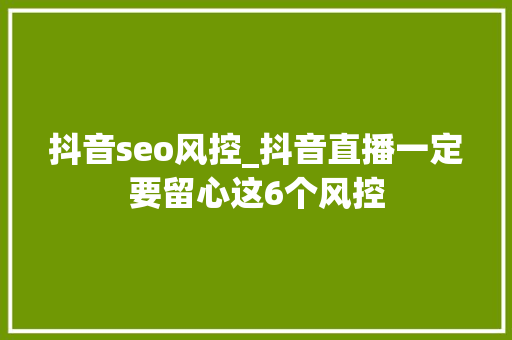 抖音seo风控_抖音直播一定要留心这6个风控 抖音seo风控_抖音直播一定要留心这6个风控 搜狗SEO
