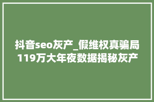 抖音seo灰产_假维权真骗局119万大年夜数据揭秘灰产持牌机构100中招 抖音seo灰产_假维权真骗局119万大年夜数据揭秘灰产持牌机构100中招 百度SEO