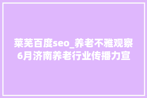 莱芜百度seo_养老不雅观察6月济南养老行业传播力宣告 比较上个月降142 莱芜百度seo_养老不雅观察6月济南养老行业传播力宣告 比较上个月降142 搜狗SEO