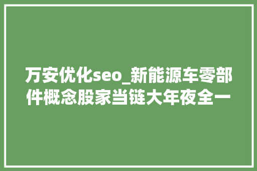 万安优化seo_新能源车零部件概念股家当链大年夜全一 万安优化seo_新能源车零部件概念股家当链大年夜全一 神马SEO