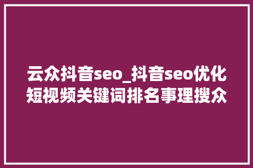 云众抖音seo_抖音seo优化短视频关键词排名事理搜众网SEO 云众抖音seo_抖音seo优化短视频关键词排名事理搜众网SEO 神马SEO