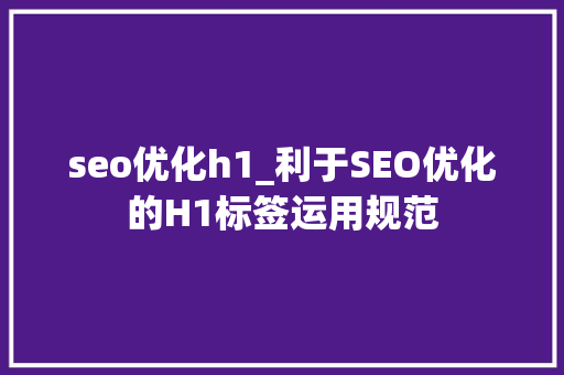 seo优化h1_利于SEO优化的H1标签运用规范 seo优化h1_利于SEO优化的H1标签运用规范 百度SEO