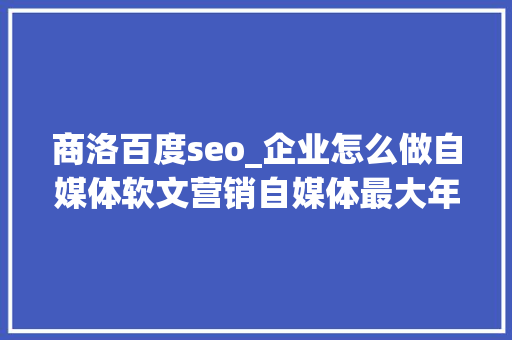 商洛百度seo_企业怎么做自媒体软文营销自媒体最大年夜营销筹划是什么。 商洛百度seo_企业怎么做自媒体软文营销自媒体最大年夜营销筹划是什么。 百度SEO