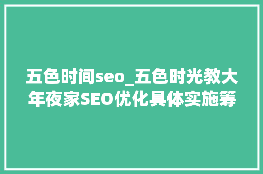 五色时间seo_五色时光教大年夜家SEO优化具体实施筹划 五色时间seo_五色时光教大年夜家SEO优化具体实施筹划 百度SEO