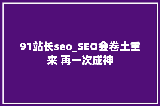 91站长seo_SEO会卷土重来 再一次成神 91站长seo_SEO会卷土重来 再一次成神 神马SEO