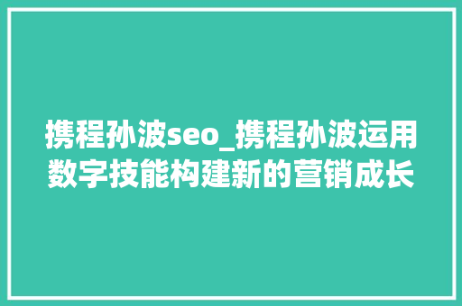 携程孙波seo_携程孙波运用数字技能构建新的营销成长模式 携程孙波seo_携程孙波运用数字技能构建新的营销成长模式 SEO关键词