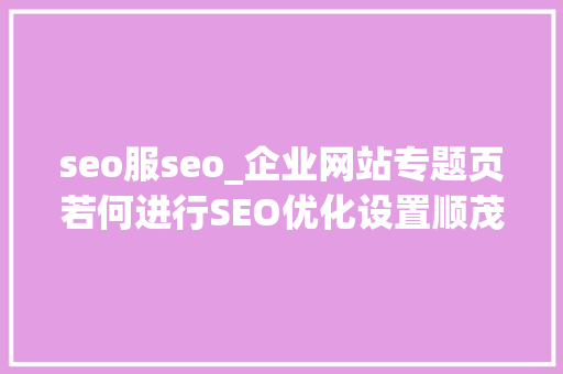 seo服seo_企业网站专题页若何进行SEO优化设置顺茂企服 seo服seo_企业网站专题页若何进行SEO优化设置顺茂企服 SEO关键词