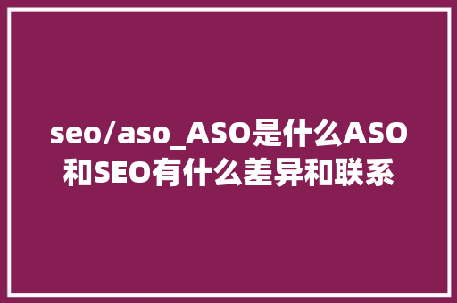 seo/aso_ASO是什么ASO和SEO有什么差异和联系 seo/aso_ASO是什么ASO和SEO有什么差异和联系 搜狗SEO