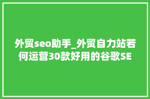 外贸seo助手_外贸自力站若何运营30款好用的谷歌SEO优化对象推荐上 外贸seo助手_外贸自力站若何运营30款好用的谷歌SEO优化对象推荐上 百度SEO