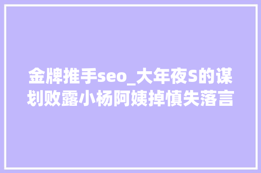 金牌推手seo_大年夜S的谋划败露小杨阿姨掉慎失落言出卖了大年夜S想让汪小菲血本无归 金牌推手seo_大年夜S的谋划败露小杨阿姨掉慎失落言出卖了大年夜S想让汪小菲血本无归 SEO关键词