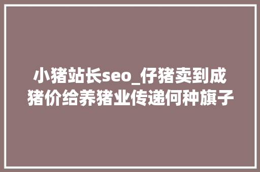 小猪站长seo_仔猪卖到成猪价给养猪业传递何种旗子暗记 小猪站长seo_仔猪卖到成猪价给养猪业传递何种旗子暗记 网站建设公司
