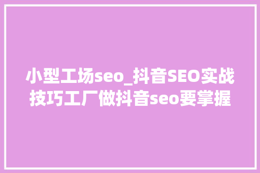 小型工场seo_抖音SEO实战技巧工厂做抖音seo要掌握的常识和技能 小型工场seo_抖音SEO实战技巧工厂做抖音seo要掌握的常识和技能 必应SEO