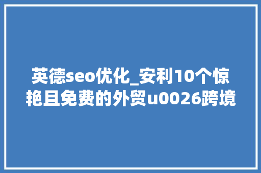 英德seo优化_安利10个惊艳且免费的外贸u0026跨境电商对象 英德seo优化_安利10个惊艳且免费的外贸u0026跨境电商对象 百度SEO