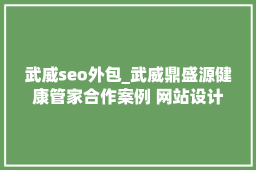 武威seo外包_武威鼎盛源健康管家合作案例 网站设计和收集营销 武威seo外包_武威鼎盛源健康管家合作案例 网站设计和收集营销 百度SEO