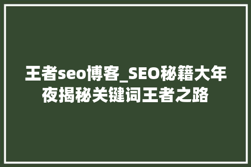 王者seo博客_SEO秘籍大年夜揭秘关键词王者之路 王者seo博客_SEO秘籍大年夜揭秘关键词王者之路 百度SEO