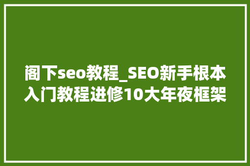 阁下seo教程_SEO新手根本入门教程进修10大年夜框架 阁下seo教程_SEO新手根本入门教程进修10大年夜框架 搜狗SEO