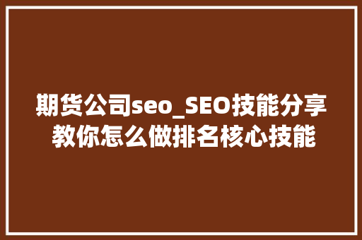 期货公司seo_SEO技能分享 教你怎么做排名核心技能资料 期货公司seo_SEO技能分享 教你怎么做排名核心技能资料 SEO关键词
