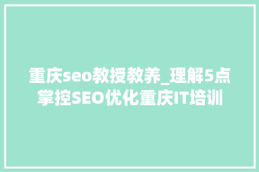 重庆seo教授教养_理解5点掌控SEO优化重庆IT培训 重庆seo教授教养_理解5点掌控SEO优化重庆IT培训 网站建设公司