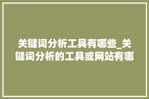 关键词分析工具有哪些_关键词分析的工具或网站有哪些。