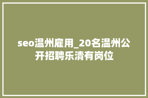 seo温州雇用_20名温州公开招聘乐清有岗位 seo温州雇用_20名温州公开招聘乐清有岗位 网站建设公司