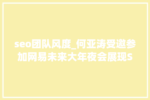 seo团队风度_何亚涛受邀参加网易未来大年夜会展现SEO行业专家的风姿 seo团队风度_何亚涛受邀参加网易未来大年夜会展现SEO行业专家的风姿 必应SEO