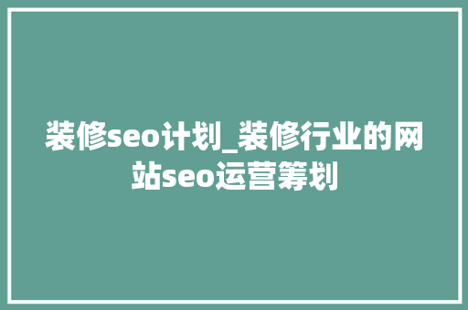 装修seo计划_装修行业的网站seo运营筹划 装修seo计划_装修行业的网站seo运营筹划 必应SEO