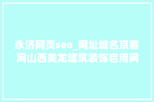 永济网页seo_网址域名京客网山西美龙建筑装饰启用网址中文域名保护常识产权 永济网页seo_网址域名京客网山西美龙建筑装饰启用网址中文域名保护常识产权 百度SEO