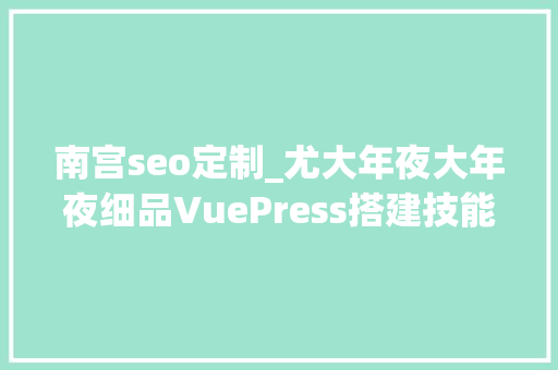 南宫seo定制_尤大年夜大年夜细品VuePress搭建技能网站与小我博客实践 南宫seo定制_尤大年夜大年夜细品VuePress搭建技能网站与小我博客实践 网站建设公司