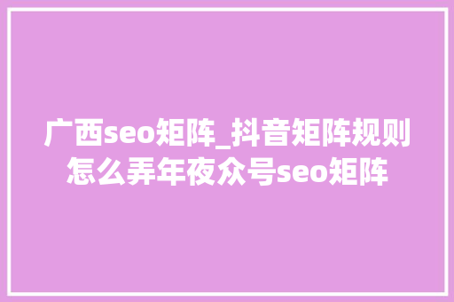 广西seo矩阵_抖音矩阵规则怎么弄年夜众号seo矩阵 广西seo矩阵_抖音矩阵规则怎么弄年夜众号seo矩阵 神马SEO