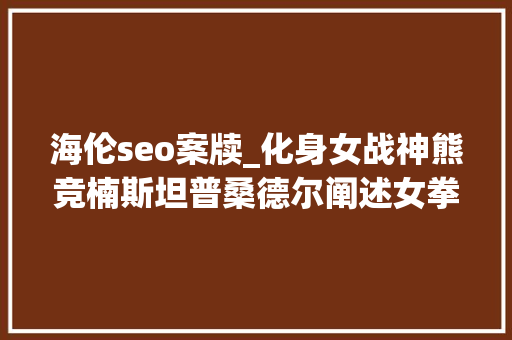 海伦seo案牍_化身女战神熊竞楠斯坦普桑德尔阐述女拳手的成长动力 海伦seo案牍_化身女战神熊竞楠斯坦普桑德尔阐述女拳手的成长动力 神马SEO