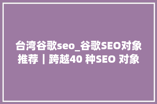 台湾谷歌seo_谷歌SEO对象推荐｜跨越40 种SEO 对象评选 台湾谷歌seo_谷歌SEO对象推荐｜跨越40 种SEO 对象评选 神马SEO