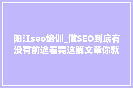 阳江seo培训_做SEO到底有没有前途看完这篇文章你就明白了 阳江seo培训_做SEO到底有没有前途看完这篇文章你就明白了 搜狗SEO