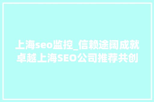 上海seo监控_信赖途阔成就卓越上海SEO公司推荐共创数字营销新篇章 神马SEO 上海seo监控_信赖途阔成就卓越上海SEO公司推荐共创数字营销新篇章 上海seo监控_信赖途阔成就卓越上海SEO公司推荐共创数字营销新篇章 神马SEO