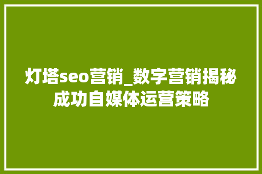 灯塔seo营销_数字营销揭秘成功自媒体运营策略 灯塔seo营销_数字营销揭秘成功自媒体运营策略 神马SEO